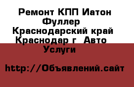 Ремонт КПП Иатон Фуллер - Краснодарский край, Краснодар г. Авто » Услуги   